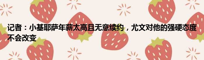记者：小基耶萨年薪太高且无意续约，尤文对他的强硬态度不会改变