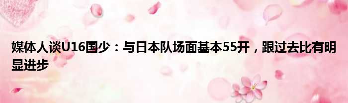 媒体人谈U16国少：与日本队场面基本55开，跟过去比有明显进步