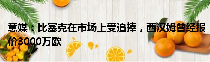 意媒：比塞克在市场上受追捧，西汉姆曾经报价3000万欧