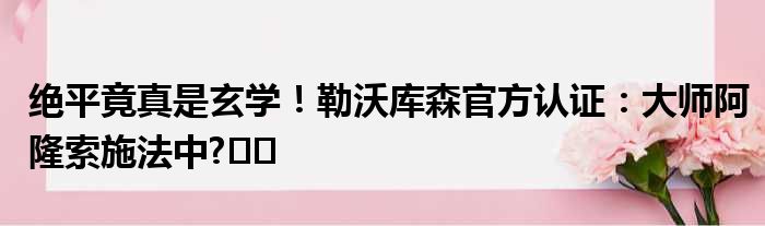 绝平竟真是玄学！勒沃库森官方认证：大师阿隆索施法中?‍️