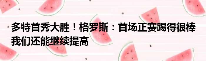 多特首秀大胜！格罗斯：首场正赛踢得很棒 我们还能继续提高