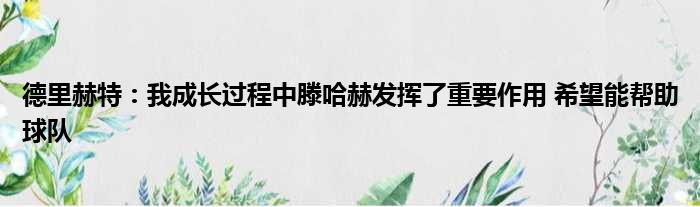 德里赫特：我成长过程中滕哈赫发挥了重要作用 希望能帮助球队
