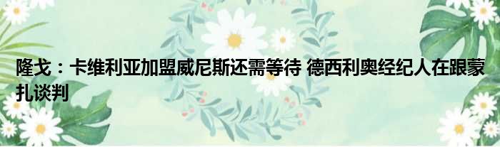 隆戈：卡维利亚加盟威尼斯还需等待 德西利奥经纪人在跟蒙扎谈判
