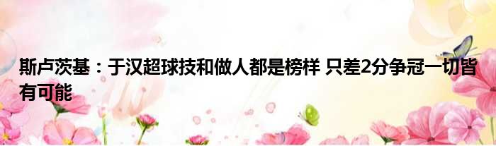 斯卢茨基：于汉超球技和做人都是榜样 只差2分争冠一切皆有可能