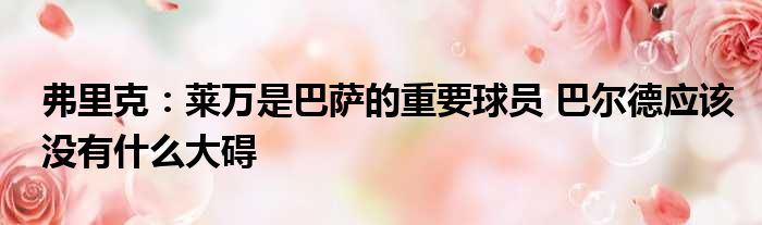 弗里克：莱万是巴萨的重要球员 巴尔德应该没有什么大碍