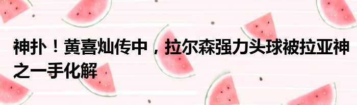 神扑！黄喜灿传中，拉尔森强力头球被拉亚神之一手化解