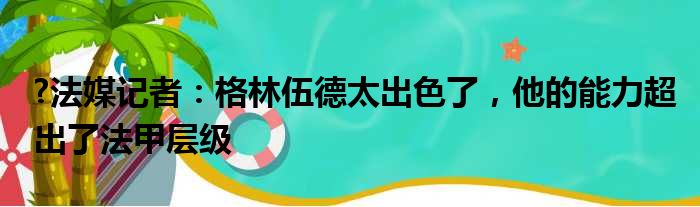 ?法媒记者：格林伍德太出色了，他的能力超出了法甲层级