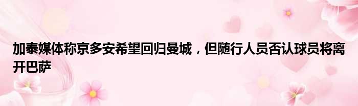 加泰媒体称京多安希望回归曼城，但随行人员否认球员将离开巴萨