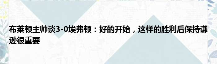 布莱顿主帅谈3-0埃弗顿：好的开始，这样的胜利后保持谦逊很重要