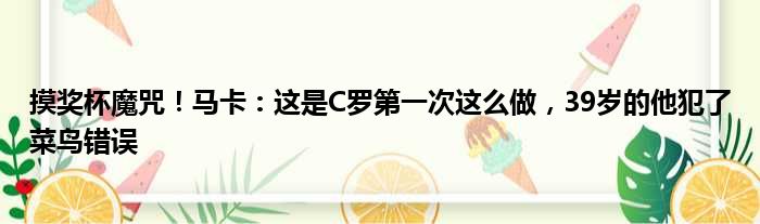摸奖杯魔咒！马卡：这是C罗第一次这么做，39岁的他犯了菜鸟错误