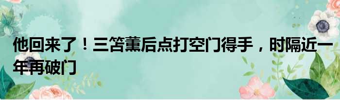 他回来了！三笘薫后点打空门得手，时隔近一年再破门