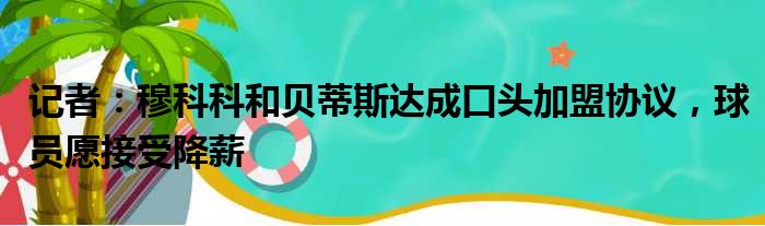 记者：穆科科和贝蒂斯达成口头加盟协议，球员愿接受降薪