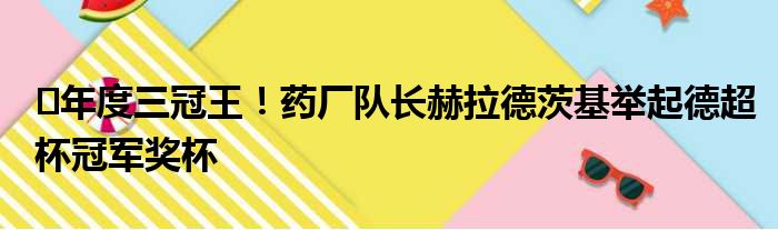 ️年度三冠王！药厂队长赫拉德茨基举起德超杯冠军奖杯