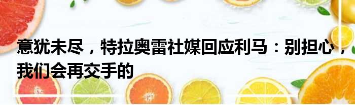 意犹未尽，特拉奥雷社媒回应利马：别担心，我们会再交手的