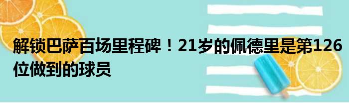 解锁巴萨百场里程碑！21岁的佩德里是第126位做到的球员