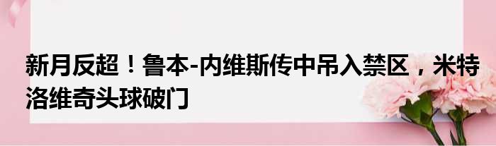 新月反超！鲁本-内维斯传中吊入禁区，米特洛维奇头球破门