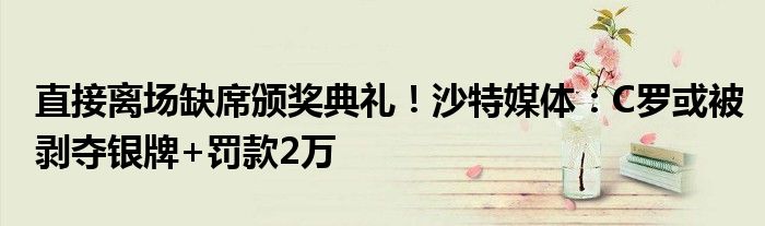 直接离场缺席颁奖典礼！沙特媒体：C罗或被剥夺银牌+罚款2万