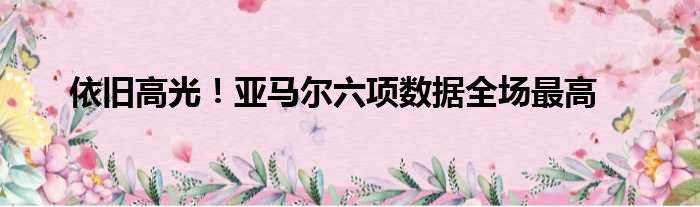 依旧高光！亚马尔六项数据全场最高