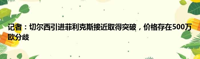 记者：切尔西引进菲利克斯接近取得突破，价格存在500万欧分歧