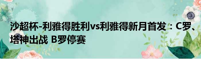 沙超杯-利雅得胜利vs利雅得新月首发：C罗、塔神出战 B罗停赛