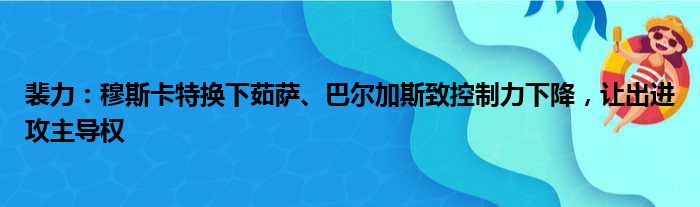 裴力：穆斯卡特换下茹萨、巴尔加斯致控制力下降，让出进攻主导权