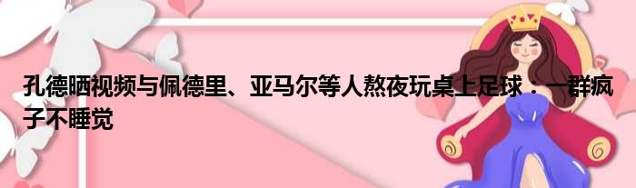孔德晒视频与佩德里、亚马尔等人熬夜玩桌上足球：一群疯子不睡觉