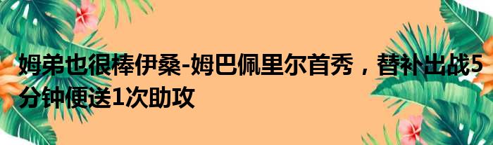 姆弟也很棒伊桑-姆巴佩里尔首秀，替补出战5分钟便送1次助攻