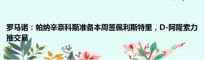罗马诺：帕纳辛奈科斯准备本周签佩利斯特里，D-阿隆索力推交易