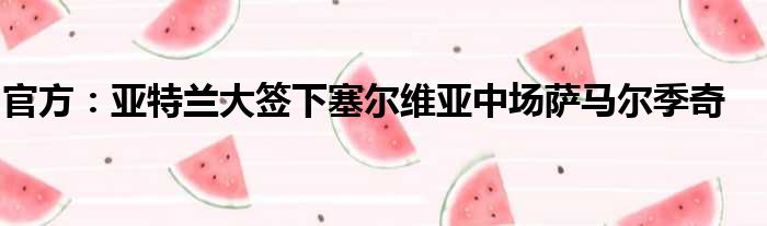 官方：亚特兰大签下塞尔维亚中场萨马尔季奇