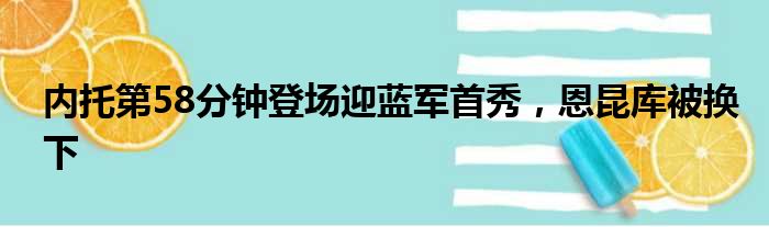 内托第58分钟登场迎蓝军首秀，恩昆库被换下
