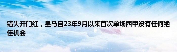 错失开门红，皇马自23年9月以来首次单场西甲没有任何绝佳机会