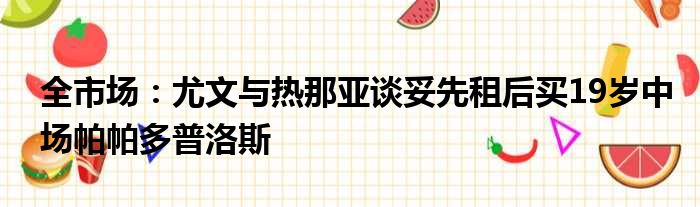 全市场：尤文与热那亚谈妥先租后买19岁中场帕帕多普洛斯