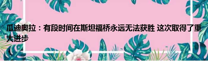 瓜迪奥拉：有段时间在斯坦福桥永远无法获胜 这次取得了重大进步