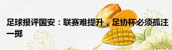 足球报评国安：联赛难提升，足协杯必须孤注一掷