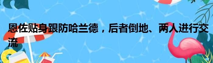 恩佐贴身跟防哈兰德，后者倒地、两人进行交流