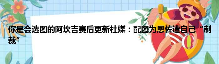 你是会选图的阿坎吉赛后更新社媒：配图为恩佐遭自己“制裁”