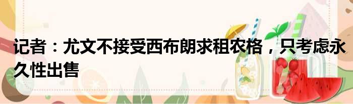 记者：尤文不接受西布朗求租农格，只考虑永久性出售