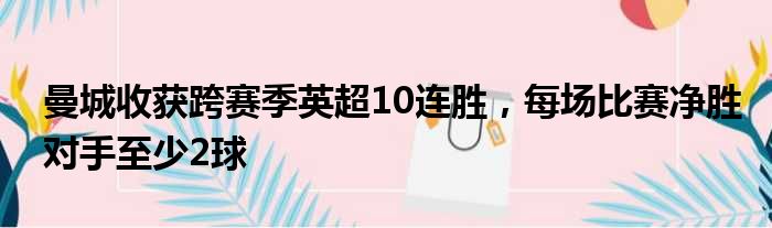 曼城收获跨赛季英超10连胜，每场比赛净胜对手至少2球
