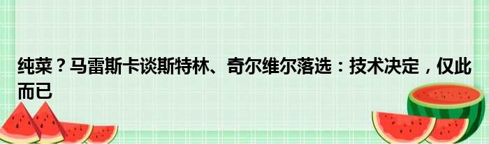 纯菜？马雷斯卡谈斯特林、奇尔维尔落选：技术决定，仅此而已