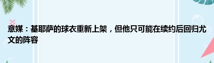 意媒：基耶萨的球衣重新上架，但他只可能在续约后回归尤文的阵容