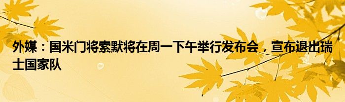 外媒：国米门将索默将在周一下午举行发布会，宣布退出瑞士国家队
