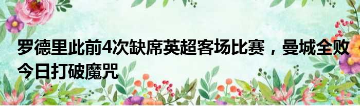罗德里此前4次缺席英超客场比赛，曼城全败今日打破魔咒