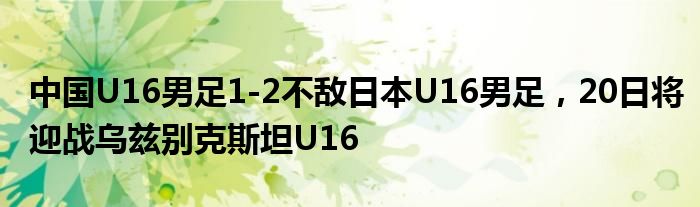 中国U16男足1-2不敌日本U16男足，20日将迎战乌兹别克斯坦U16