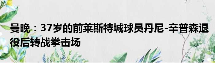 曼晚：37岁的前莱斯特城球员丹尼-辛普森退役后转战拳击场