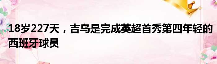18岁227天，吉乌是完成英超首秀第四年轻的西班牙球员