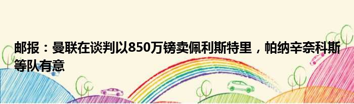邮报：曼联在谈判以850万镑卖佩利斯特里，帕纳辛奈科斯等队有意