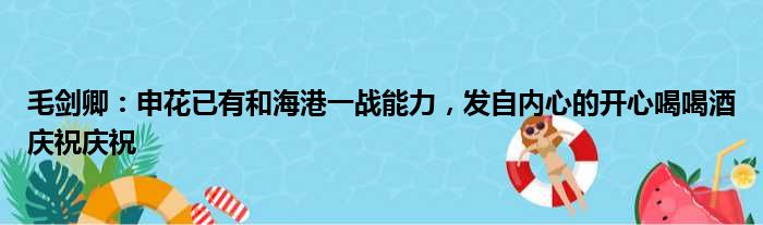 毛剑卿：申花已有和海港一战能力，发自内心的开心喝喝酒庆祝庆祝