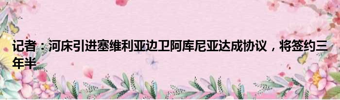 记者：河床引进塞维利亚边卫阿库尼亚达成协议，将签约三年半