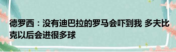 德罗西：没有迪巴拉的罗马会吓到我 多夫比克以后会进很多球