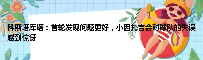 科斯塔库塔：首轮发现问题更好，小因扎吉会对球队的失误感到惊讶
